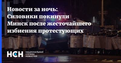 Новости за ночь: Силовики покинули Минск после жесточайшего избиения протестующих