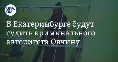 В Екатеринбурге будут судить криминального авторитета Овчину