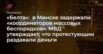 «Белта»: в Минске задержали «координаторов массовых беспорядков». МВД утверждает, что протестующим раздавали деньги