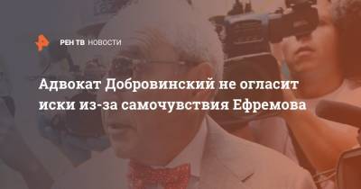 Адвокат Добровинский не огласит иски из-за самочувствия Ефремова