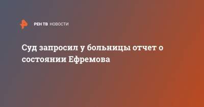 Суд запросил у больницы отчет о состоянии Ефремова