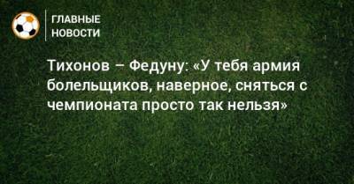 Тихонов – Федуну: «У тебя армия болельщиков, наверное, сняться с чемпионата просто так нельзя»