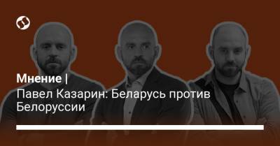 Мнение | Павел Казарин: Беларусь против Белоруссии
