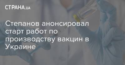Степанов анонсировал старт работ по производству вакцин в Украине
