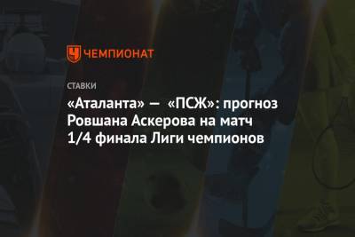 «Аталанта» — «ПСЖ»: прогноз Ровшана Аскерова на матч 1/4 финала Лиги чемпионов