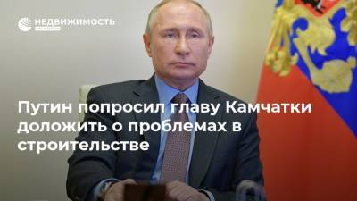 Путин попросил главу Камчатки доложить о проблемах в строительстве