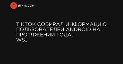 TikTok собирал информацию пользователей Android на протяжении года, – WSJ