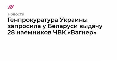 Генпрокуратура Украины запросила у Беларуси выдачу 28 наемников ЧВК «Вагнер»