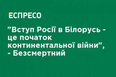 "Вступление России в Беларусь - это начало континентальной войны", - Бессмертный