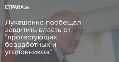 Лукашенко пообещал защитить власть от "протестующих безработных и уголовников"