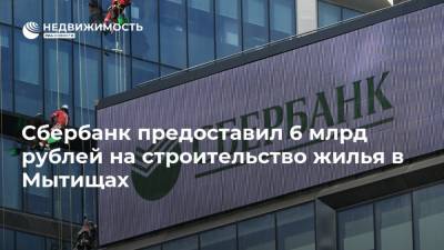 Сбербанк предоставил 6 млрд рублей на строительство жилья в Мытищах