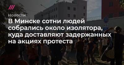 В Минске сотни людей собрались около изолятора, куда доставляют задержанных на акциях протеста