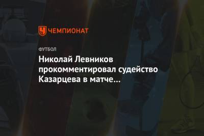 Николай Левников прокомментировал судейство Казарцева в матче «Спартака» и «Сочи»