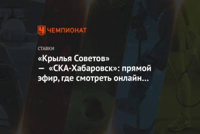 «Крылья Советов» — «СКА-Хабаровск»: прямой эфир, где смотреть онлайн трансляцию матча