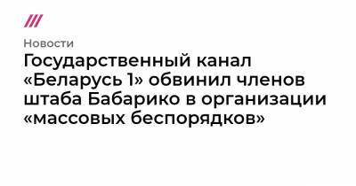 Государственный канал «Беларусь 1» обвинил членов штаба Бабарико в организации «массовых беспорядков»