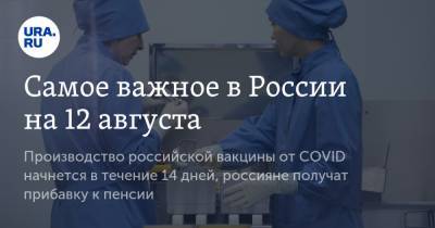 Самое важное в России на 12 августа. Производство российской вакцины от COVID начнется в течение 14 дней, россияне получат прибавку к пенсии