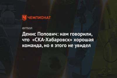 Денис Попович: нам говорили, что «СКА-Хабаровск» — хорошая команда, но я этого не увидел