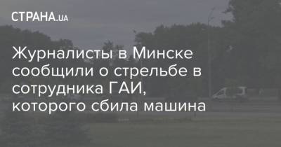 Журналисты в Минске сообщили о стрельбе в сотрудника ГАИ, которого сбила машина