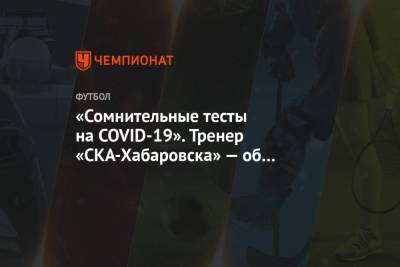 «Сомнительные тесты на COVID-19». Тренер «СКА-Хабаровска» — об отсутствии ключевых игроков