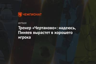 Тренер «Чертаново»: надеюсь, Пиняев вырастет в хорошего игрока
