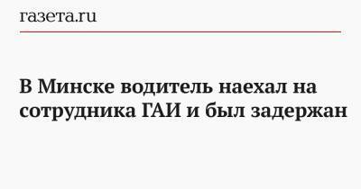 В Минске водитель наехал на сотрудника ГАИ и был задержан