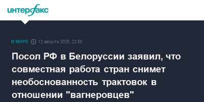 Посол РФ в Белоруссии заявил, что совместная работа стран снимет необоснованность трактовок в отношении "вагнеровцев"