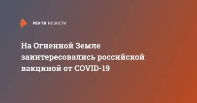 На Огненной Земле заинтересовались российской вакциной от COVID-19