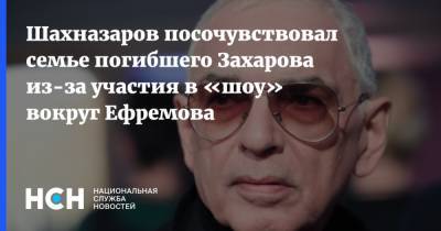 Шахназаров посочувствовал семье погибшего Захарова из-за участия в «шоу» вокруг Ефремова