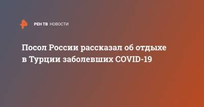 Посол России рассказал об отдыхе в Турции заболевших COVID-19