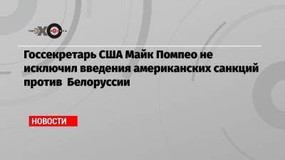 Госсекретарь США Майк Помпео не исключил введения американских санкций против Белоруссии