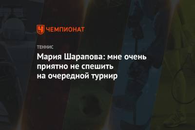 Мария Шарапова: мне очень приятно не спешить на очередной турнир