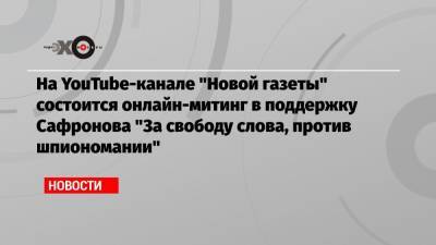 На YouTube-канале «Новой газеты» состоится онлайн-митинг в поддержку Сафронова «За свободу слова, против шпиономании»