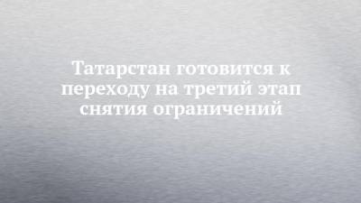 Татарстан готовится к переходу на третий этап снятия ограничений