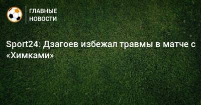 Sport24: Дзагоев избежал травмы в матче с «Химками»
