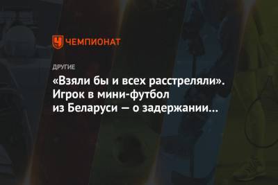 «Взяли бы и всех расстреляли». Игрок в мини-футбол из Беларуси — о задержании на протестах