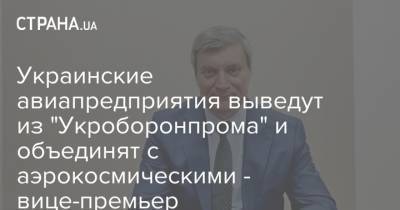 Украинские авиапредприятия выведут из "Укроборонпрома" и объединят с аэрокосмическими - вице-премьер