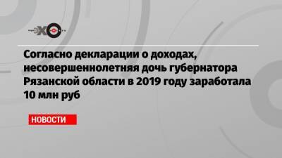 Согласно декларации о доходах, несовершеннолетняя дочь губернатора Рязанской области в 2019 году заработала 10 млн руб