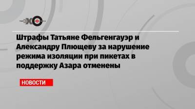 Штрафы Татьяне Фельгенгауэр и Александру Плющеву за нарушение режима изоляции при пикетах в поддержку Азара отменены