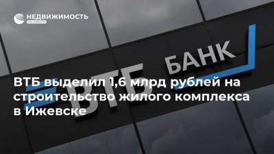 ВТБ выделил 1,6 млрд рублей на строительство жилого комплекса в Ижевске