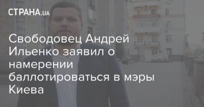 Свободовец Андрей Ильенко заявил о намерении баллотироваться в мэры Киева