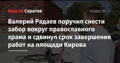 Валерий Радаев поручил снести забор вокруг православного храма и сдвинул срок завершения работ на площади Кирова