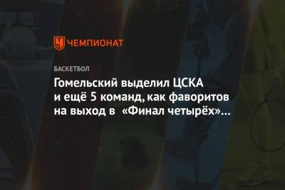Гомельский выделил ЦСКА и ещё 5 команд как фаворитов на выход в «Финал четырёх» Евролиги