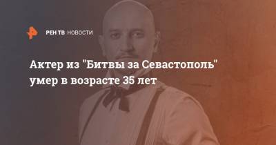 Актер из "Битвы за Севастополь" умер в возрасте 35 лет