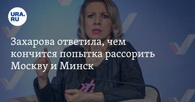 Захарова ответила, чем кончится попытка рассорить Москву и Минск
