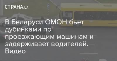 В Беларуси ОМОН бьет дубинками по проезжающим машинам и задерживает водителей. Видео