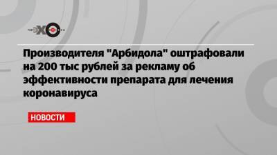 Производителя «Арбидола» оштрафовали на 200 тыс рублей за рекламу об эффективности препарата для лечения коронавируса