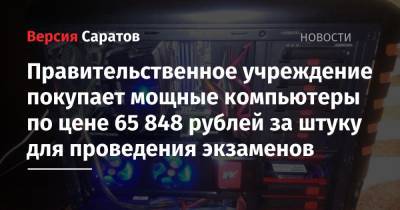 Правительственное учреждение покупает мощные компьютеры по цене 65 848 рублей за штуку для проведения экзаменов