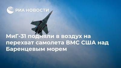 МиГ-31 подняли в воздух на перехват самолета ВМС США над Баренцевым морем - ria.ru - Москва - Россия - США