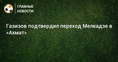 Газизов подтвердил переход Мелкадзе в «Ахмат»