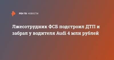 Лжесотрудник ФСБ подстроил ДТП и забрал у водителя Audi 4 млн рублей